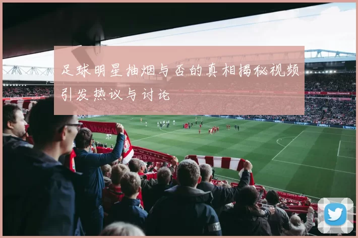 足球明星抽烟与否的真相揭秘视频引发热议与讨论