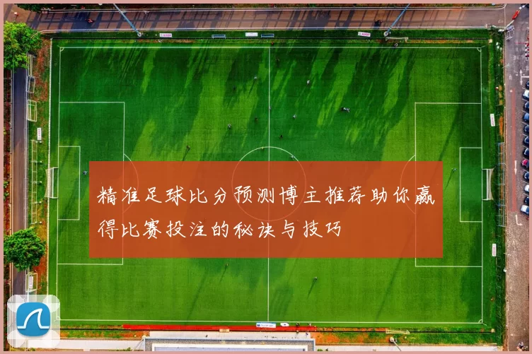 精准足球比分预测博主推荐助你赢得比赛投注的秘诀与技巧