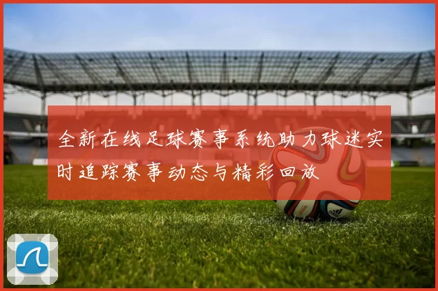 全新在线足球赛事系统助力球迷实时追踪赛事动态与精彩回放