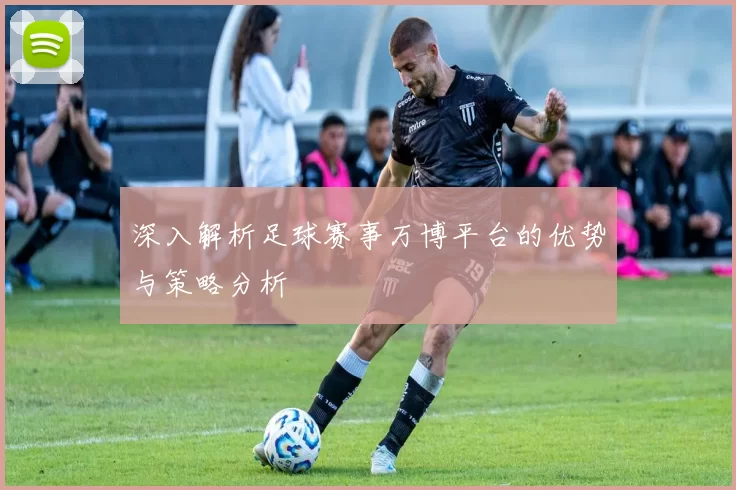 深入解析足球赛事万博平台的优势与策略分析