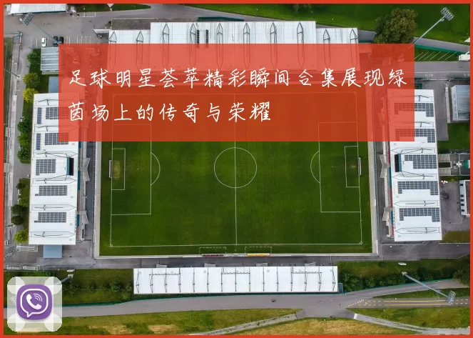 足球明星荟萃精彩瞬间合集展现绿茵场上的传奇与荣耀