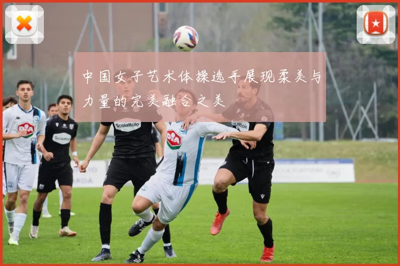 中国女子艺术体操选手展现柔美与力量的完美融合之美