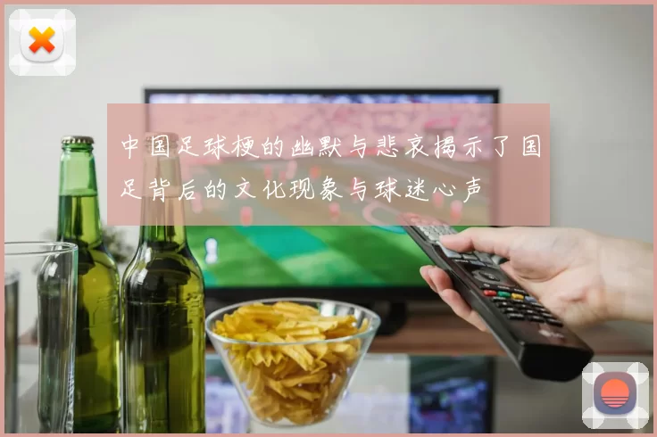 中国足球梗的幽默与悲哀揭示了国足背后的文化现象与球迷心声