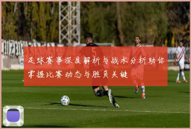 足球赛事深度解析与战术分析助你掌握比赛动态与胜负关键